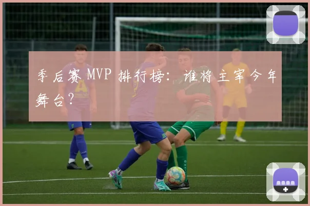 季后赛 MVP 排行榜：谁将主宰今年舞台？