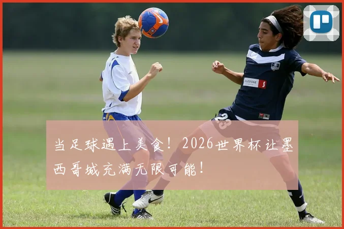 当足球遇上美食！2026世界杯让墨西哥城充满无限可能！