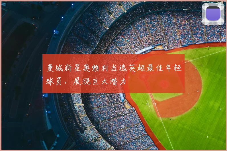曼城新星奥赖利当选英超最佳年轻球员，展现巨大潜力