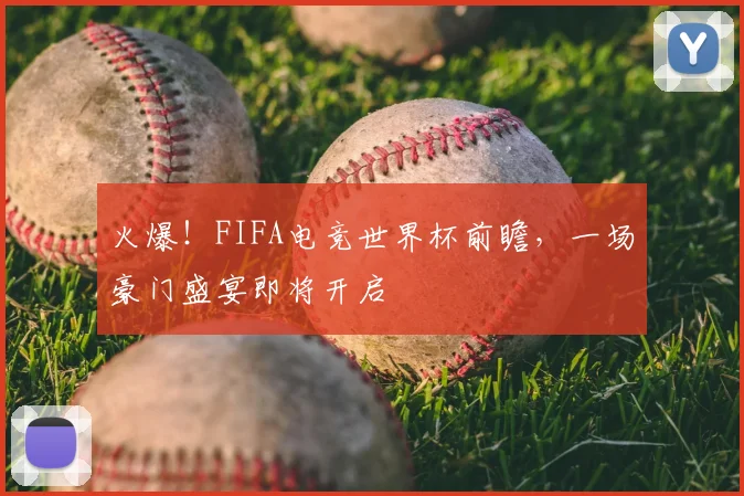 火爆！FIFA电竞世界杯前瞻，一场豪门盛宴即将开启