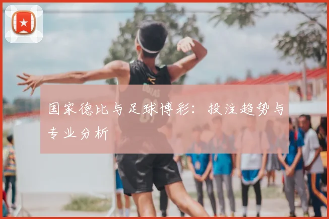 国家德比与足球博彩：投注趋势与专业分析