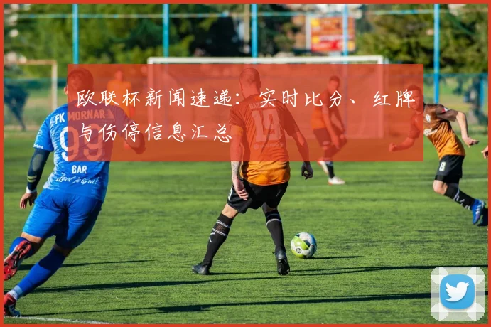 欧联杯新闻速递：实时比分、红牌与伤停信息汇总