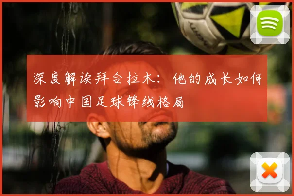 深度解读拜合拉木：他的成长如何影响中国足球锋线格局