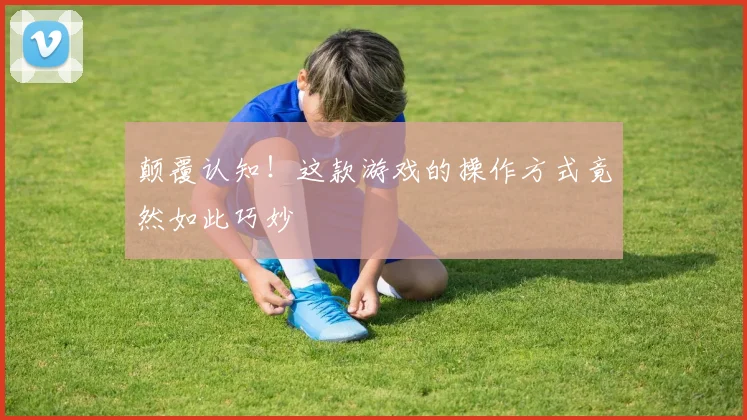 颠覆认知！这款游戏的操作方式竟然如此巧妙