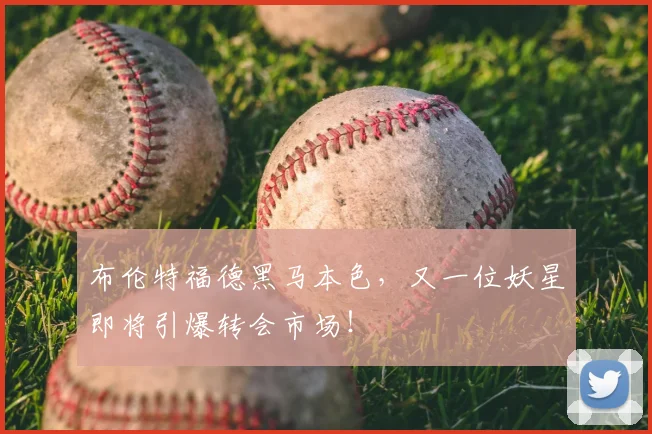 布伦特福德黑马本色，又一位妖星即将引爆转会市场！