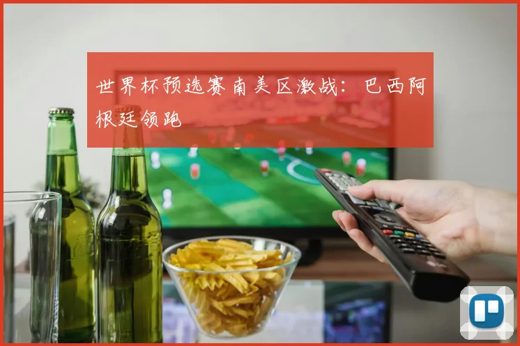 世界杯预选赛南美区激战：巴西阿根廷领跑