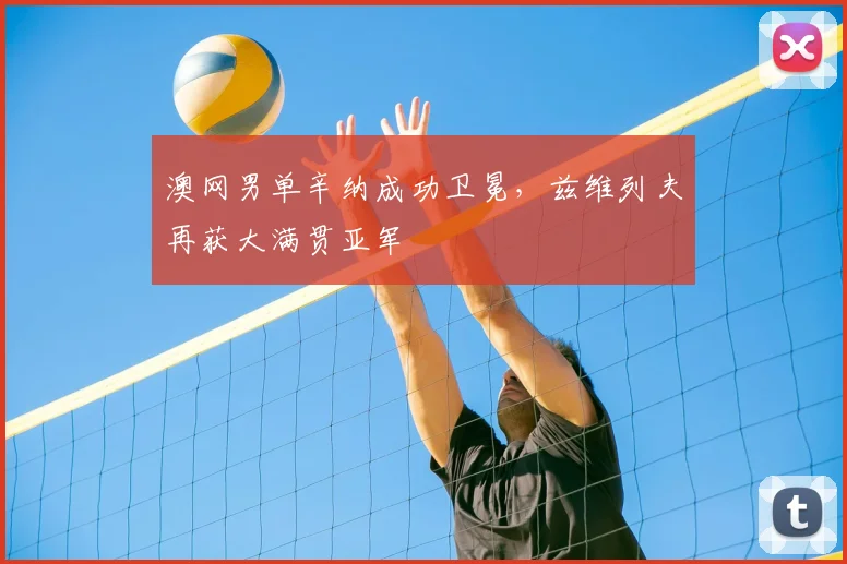 澳网男单辛纳成功卫冕，兹维列夫再获大满贯亚军
