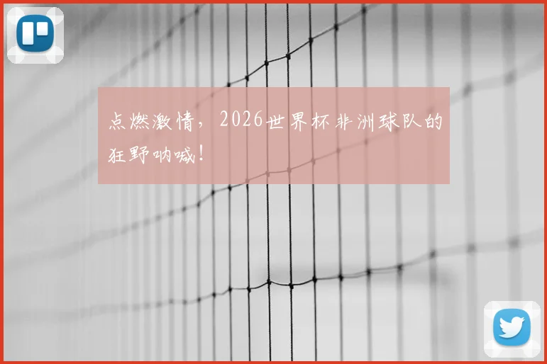 点燃激情，2026世界杯非洲球队的狂野呐喊！