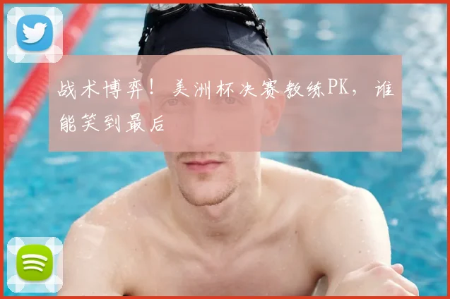 战术博弈！美洲杯决赛教练PK，谁能笑到最后