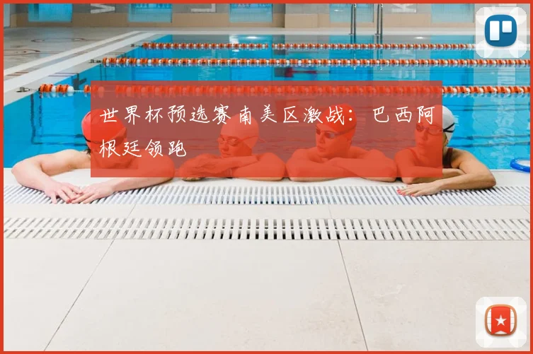 世界杯预选赛南美区激战：巴西阿根廷领跑