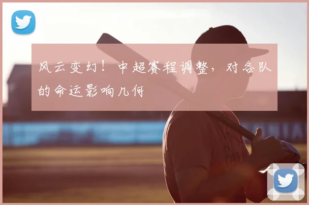 风云变幻！中超赛程调整，对各队的命运影响几何