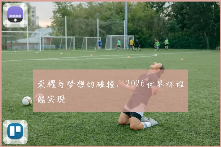 荣耀与梦想的碰撞，2026世界杯谁能实现