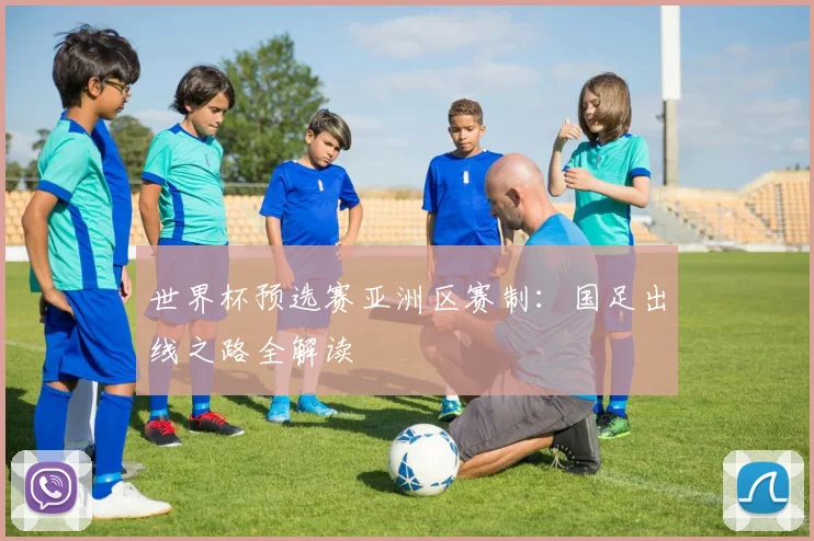 世界杯预选赛亚洲区赛制：国足出线之路全解读