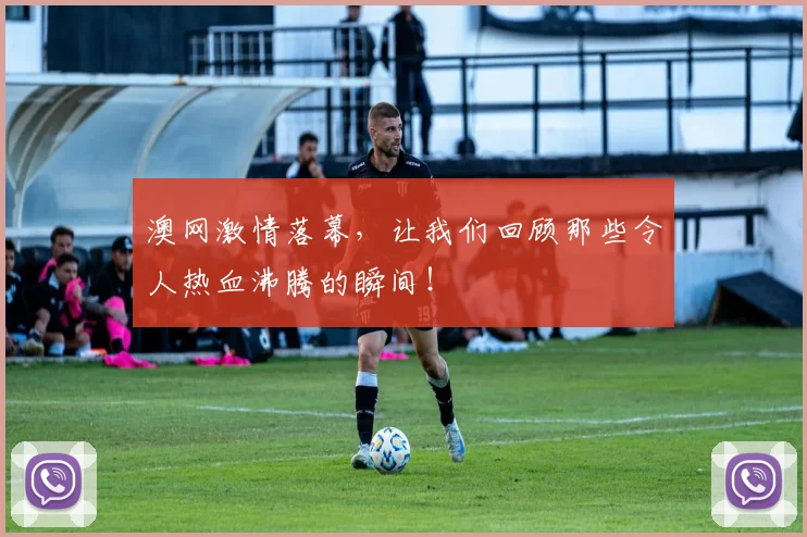 澳网激情落幕，让我们回顾那些令人热血沸腾的瞬间！