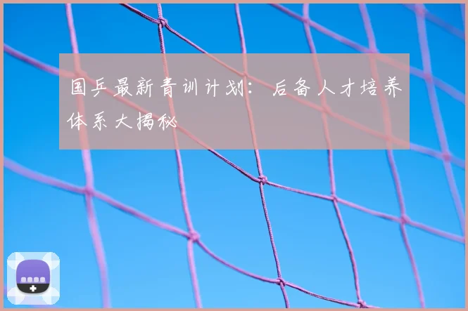 国乒最新青训计划：后备人才培养体系大揭秘