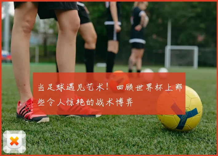 当足球遇见艺术！回顾世界杯上那些令人惊艳的战术博弈