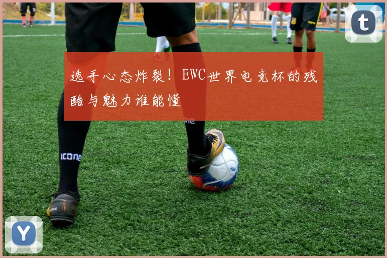 选手心态炸裂！EWC世界电竞杯的残酷与魅力谁能懂