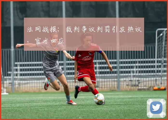 法网战报：裁判争议判罚引发热议，官方回应