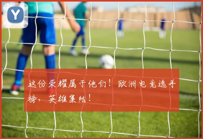 这份荣耀属于他们！欧洲电竞选手榜，英雄集结！
