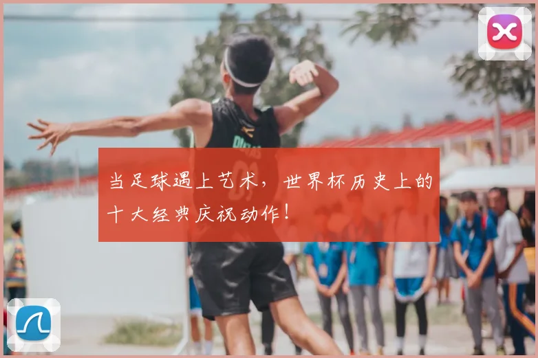 当足球遇上艺术，世界杯历史上的十大经典庆祝动作！