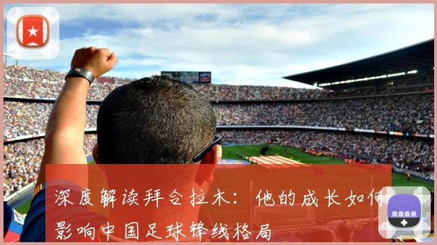 深度解读拜合拉木：他的成长如何影响中国足球锋线格局