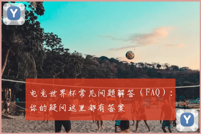 电竞世界杯常见问题解答（FAQ）：你的疑问这里都有答案