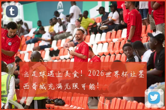 当足球遇上美食！2026世界杯让墨西哥城充满无限可能！