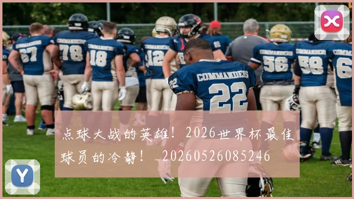 点球大战的英雄！2026世界杯最佳球员的冷静！_20260526085246