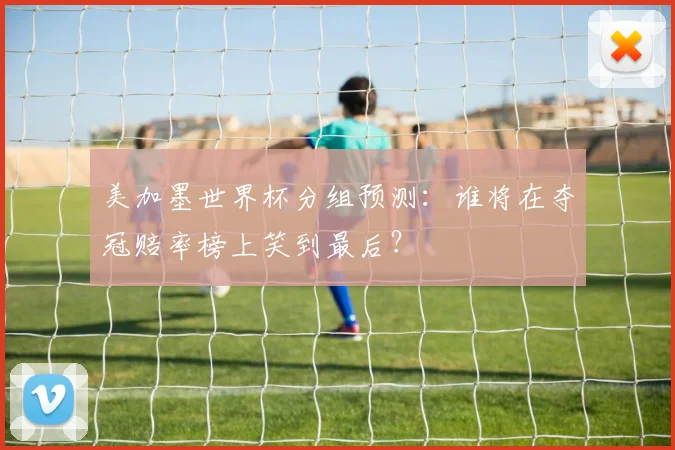 美加墨世界杯分组预测：谁将在夺冠赔率榜上笑到最后？