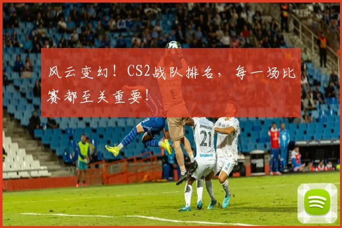 风云变幻！CS2战队排名，每一场比赛都至关重要！
