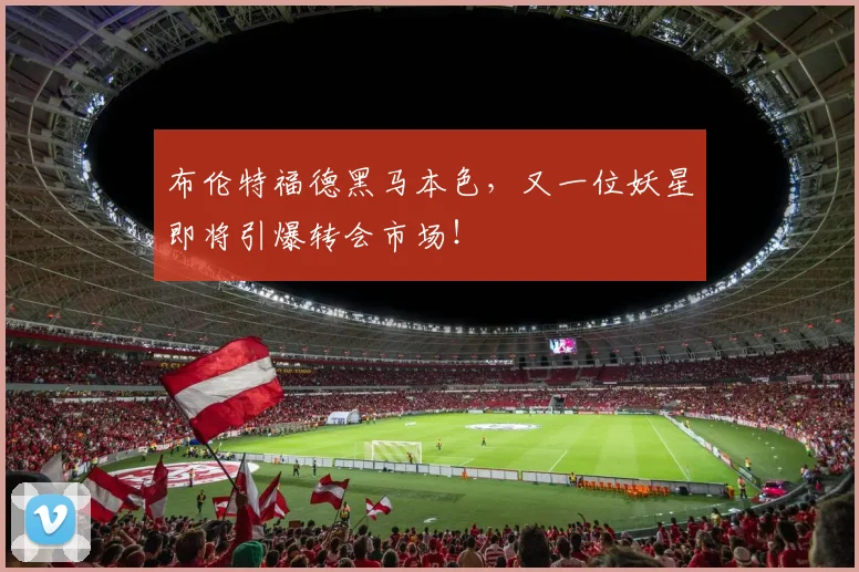布伦特福德黑马本色，又一位妖星即将引爆转会市场！