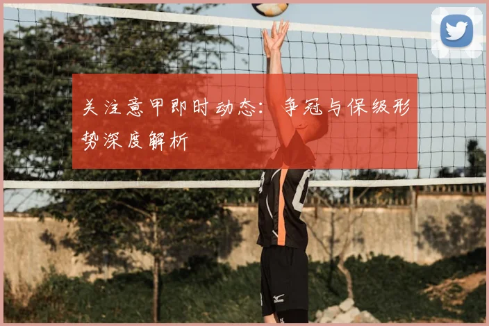 关注意甲即时动态：争冠与保级形势深度解析