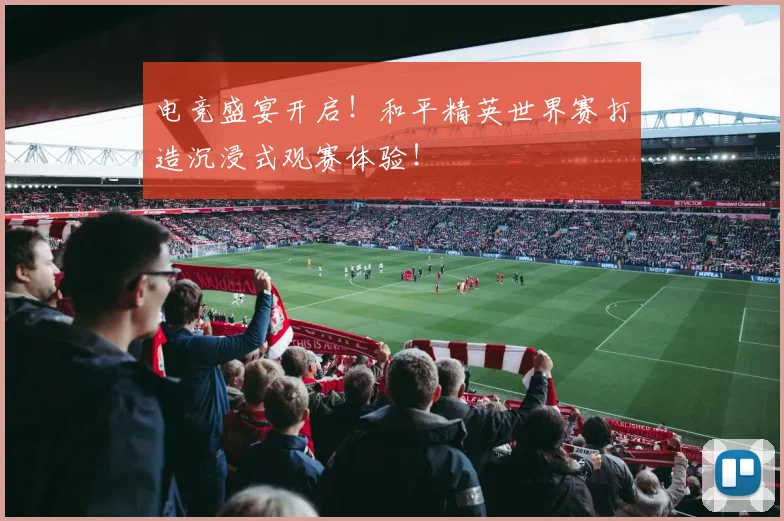 电竞盛宴开启！和平精英世界赛打造沉浸式观赛体验！