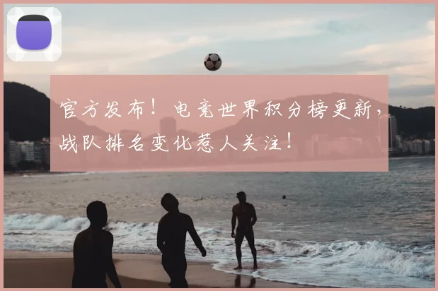 官方发布！电竞世界积分榜更新，战队排名变化惹人关注！