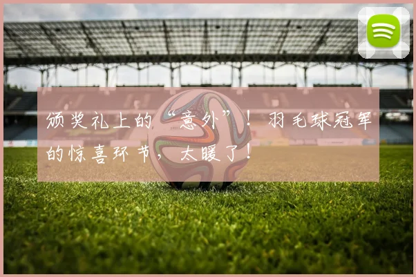 颁奖礼上的“意外”！羽毛球冠军的惊喜环节，太暖了！