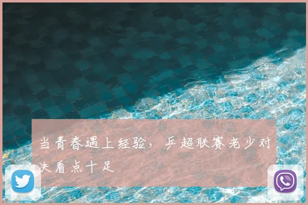 当青春遇上经验，乒超联赛老少对决看点十足