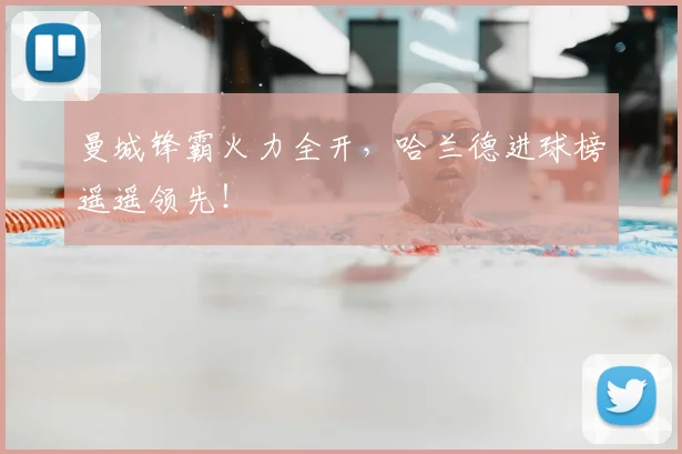 曼城锋霸火力全开，哈兰德进球榜遥遥领先！