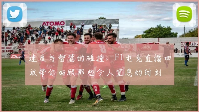 速度与智慧的碰撞，F1电竞直播回放带你回顾那些令人窒息的时刻