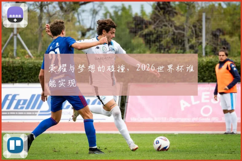 荣耀与梦想的碰撞，2026世界杯谁能实现