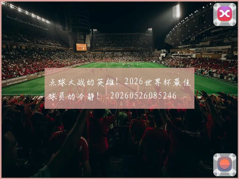 点球大战的英雄！2026世界杯最佳球员的冷静！_20260526085246