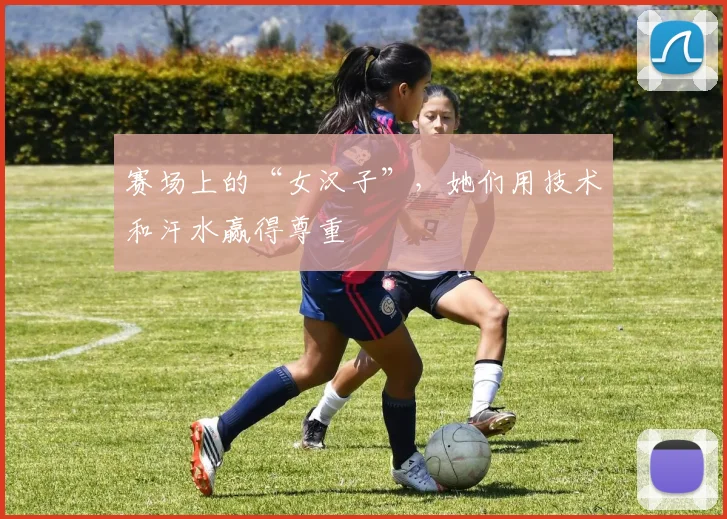 赛场上的“女汉子”，她们用技术和汗水赢得尊重