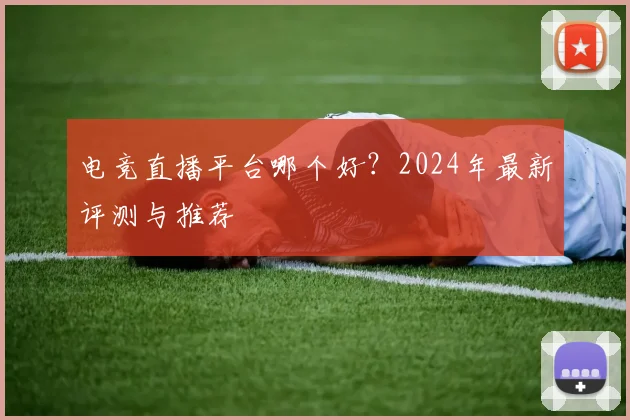 电竞直播平台哪个好？2024年最新评测与推荐