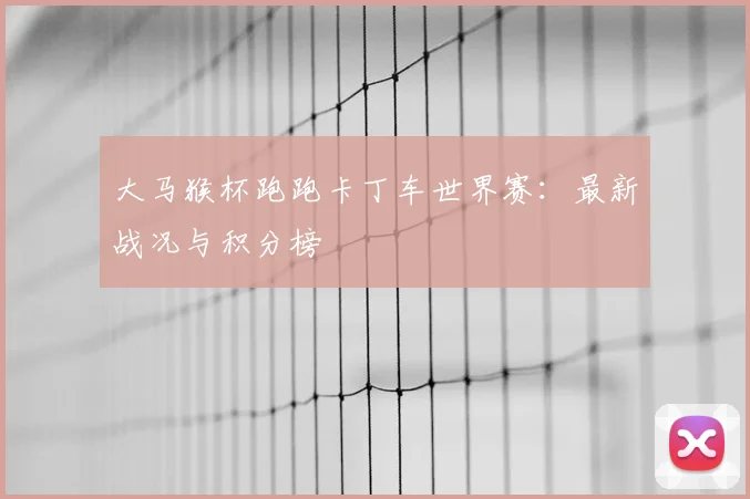 大马猴杯跑跑卡丁车世界赛：最新战况与积分榜
