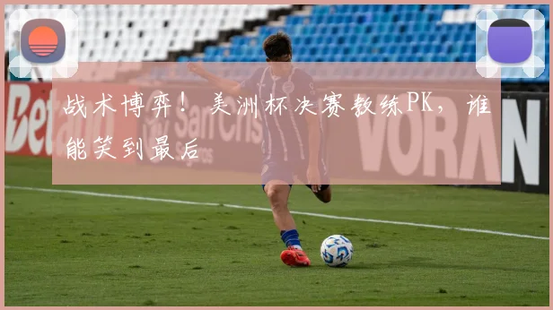 战术博弈！美洲杯决赛教练PK，谁能笑到最后