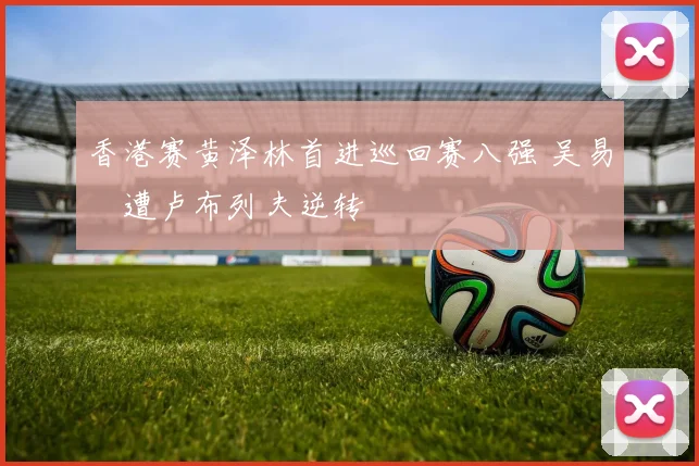 香港赛黄泽林首进巡回赛八强 吴易昺遭卢布列夫逆转