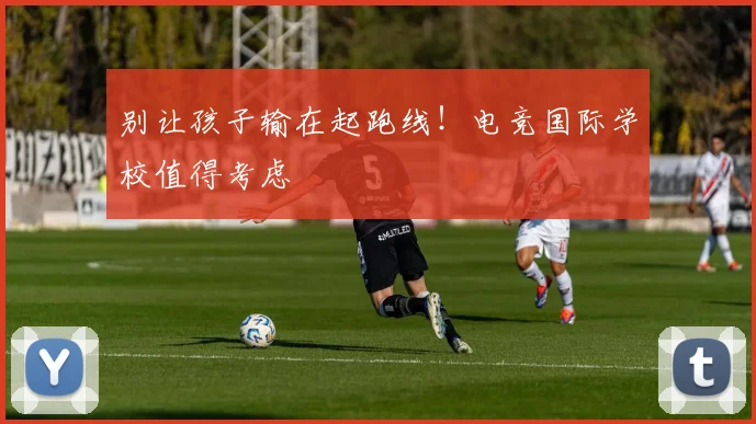 别让孩子输在起跑线！电竞国际学校值得考虑