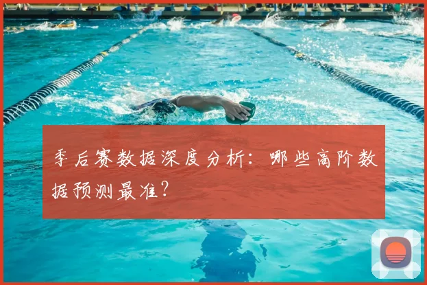 季后赛数据深度分析：哪些高阶数据预测最准？