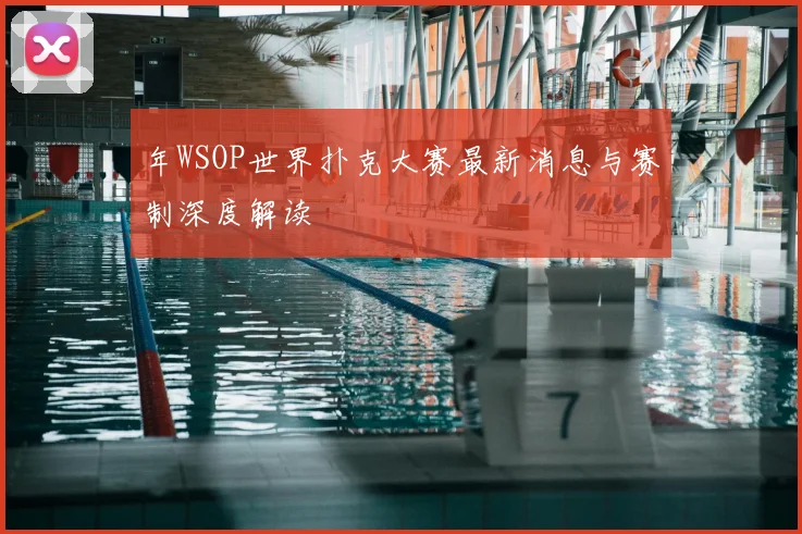 年WSOP世界扑克大赛最新消息与赛制深度解读