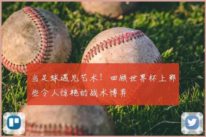 当足球遇见艺术！回顾世界杯上那些令人惊艳的战术博弈