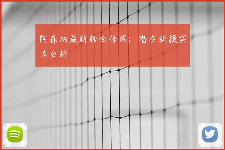 阿森纳最新转会传闻:潜在新援实力分析